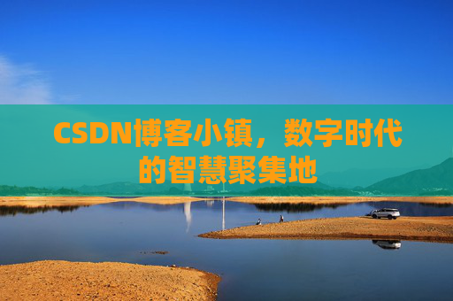 CSDN博客小镇，数字时代的智慧聚集地